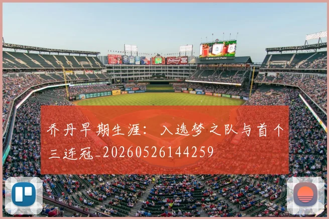 乔丹早期生涯:入选梦之队与首个三连冠_20260526144259