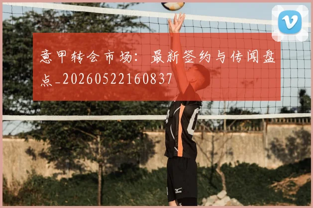 意甲转会市场：最新签约与传闻盘点_20260522160837