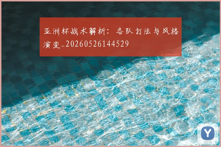 亚洲杯战术解析：各队打法与风格演变_20260526144529