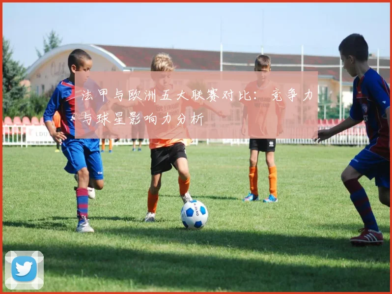 法甲与欧洲五大联赛对比:竞争力与球星影响力分析