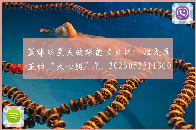 篮球明星关键球能力分析：谁是真正的“大心脏”？_20260523113604_20260610170323