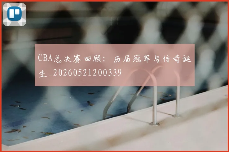 CBA总决赛回顾：历届冠军与传奇诞生_20260521200339