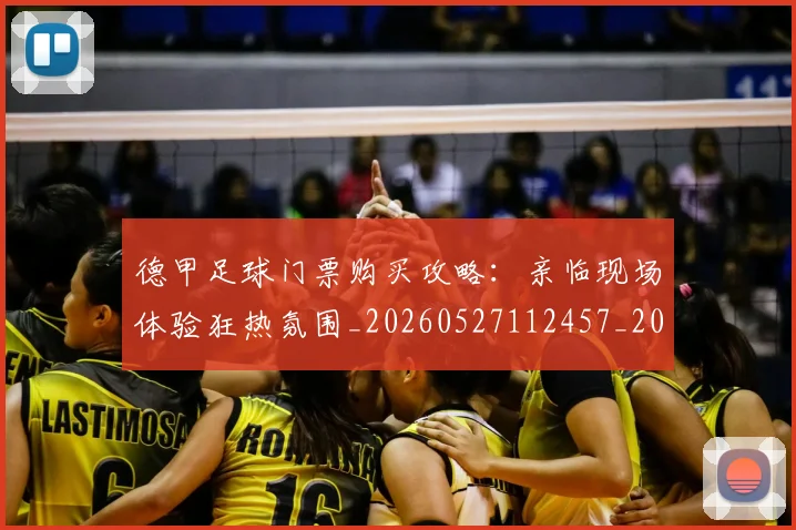 德甲足球门票购买攻略:亲临现场体验狂热氛围_20260527112457_20260609191741