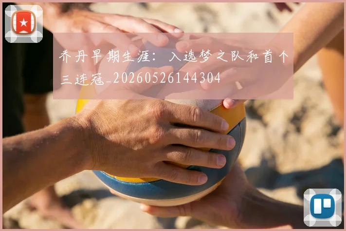 乔丹早期生涯：入选梦之队和首个三连冠_20260526144304