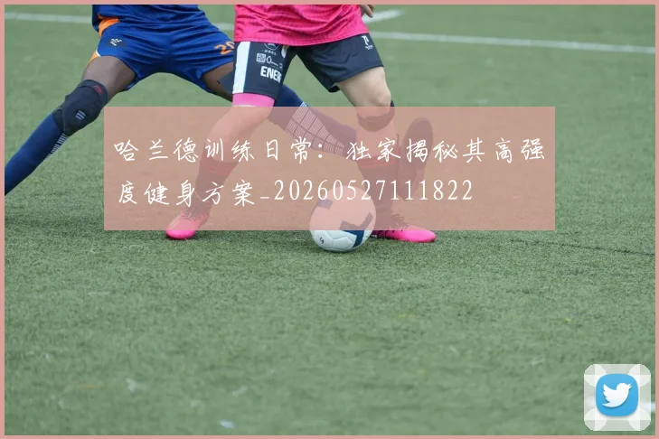 哈兰德训练日常:独家揭秘其高强度健身方案_20260527111822