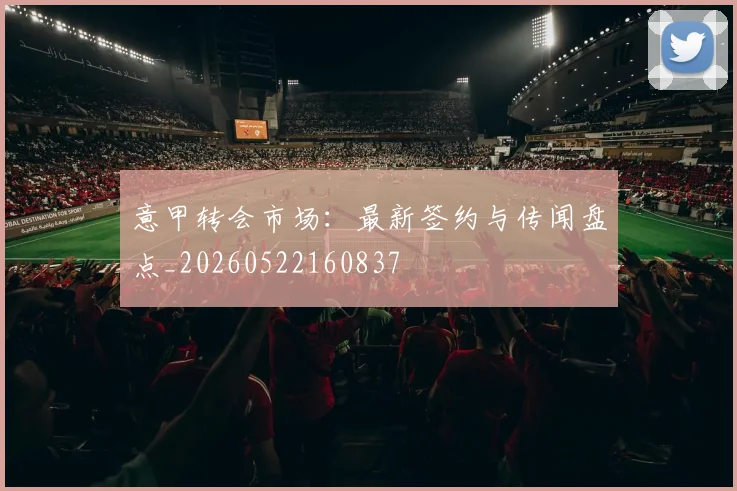 意甲转会市场：最新签约与传闻盘点_20260522160837