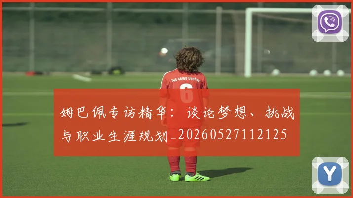姆巴佩专访精华：谈论梦想、挑战与职业生涯规划_20260527112125