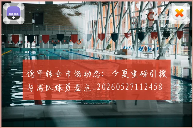 德甲转会市场动态:今夏重磅引援与离队球员盘点_20260527112458