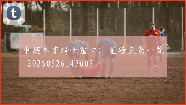 中超冬季转会窗口:重磅交易一览_20260526143607