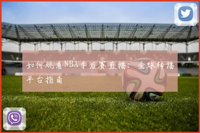 如何观看NBA季后赛直播:全球转播平台指南