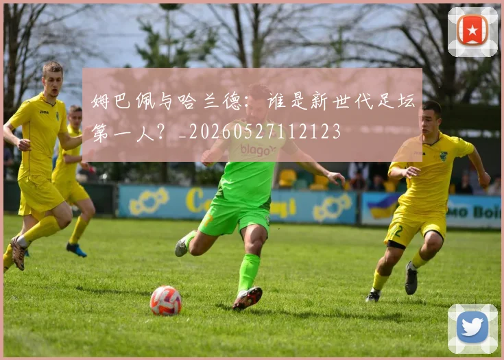 姆巴佩与哈兰德：谁是新世代足坛第一人？_20260527112123