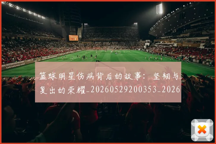 篮球明星伤病背后的故事:坚韧与复出的荣耀_20260529200353_20260610170322