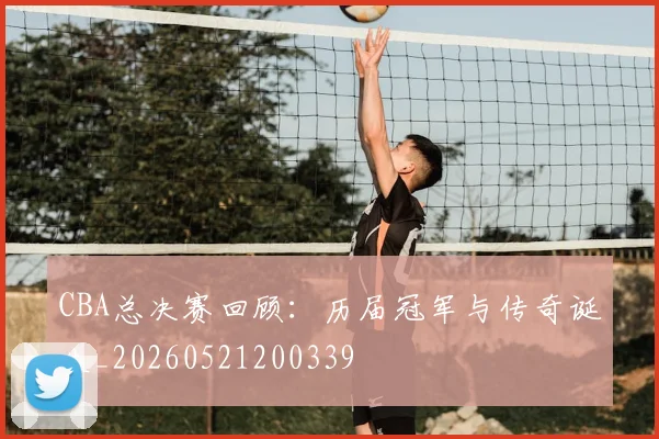 CBA总决赛回顾:历届冠军与传奇诞生_20260521200339