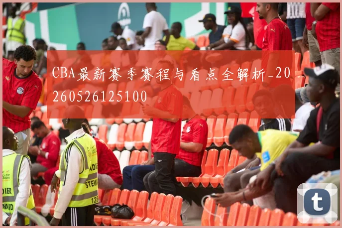 CBA最新赛季赛程与看点全解析_20260526125100