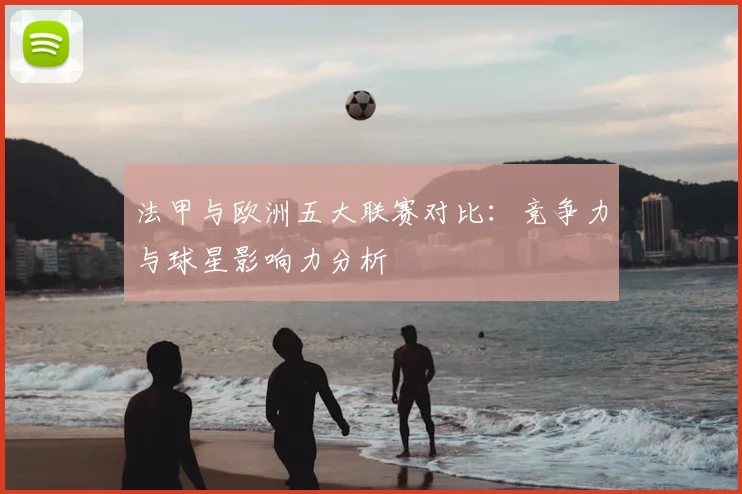 法甲与欧洲五大联赛对比:竞争力与球星影响力分析